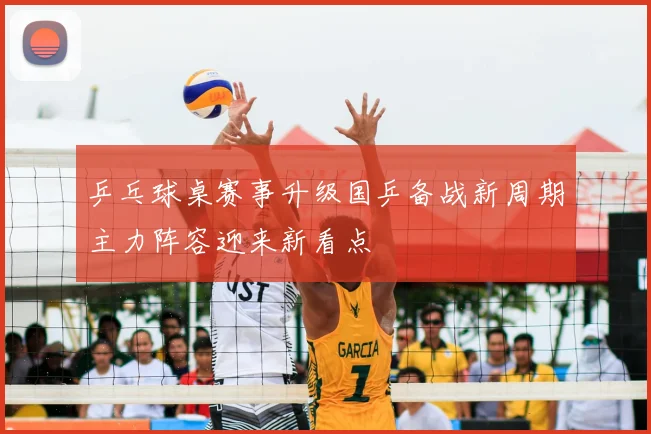 乒乓球桌赛事升级国乒备战新周期主力阵容迎来新看点