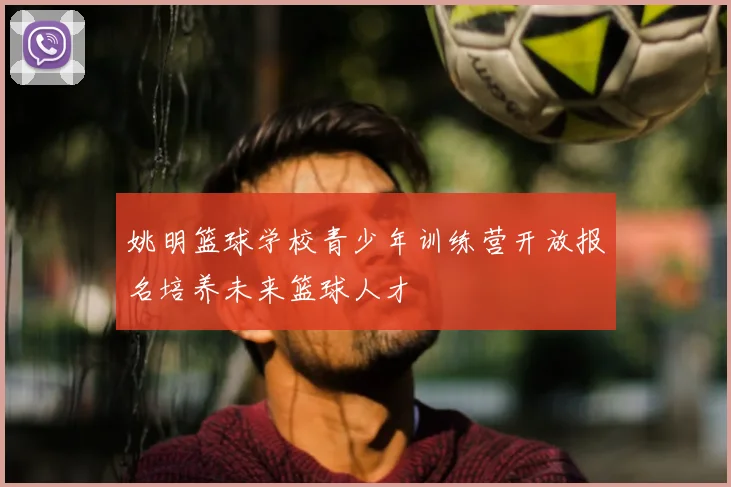 姚明篮球学校青少年训练营开放报名培养未来篮球人才