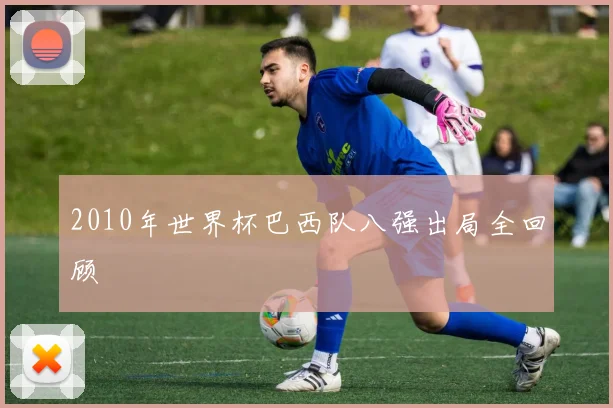 2010年世界杯巴西队八强出局全回顾