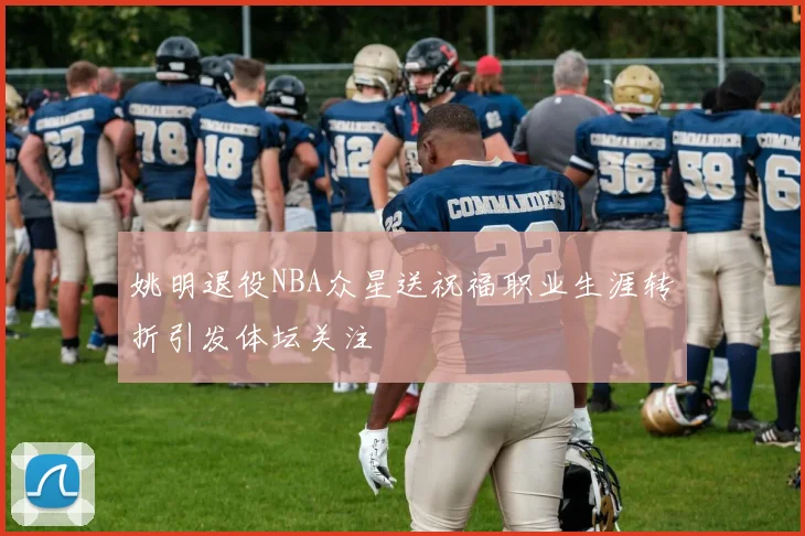 姚明退役NBA众星送祝福职业生涯转折引发体坛关注