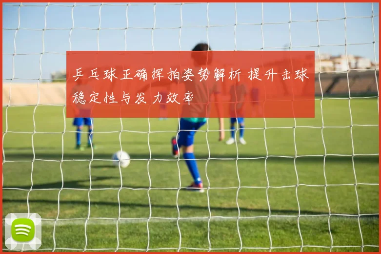 乒乓球正确挥拍姿势解析 提升击球稳定性与发力效率