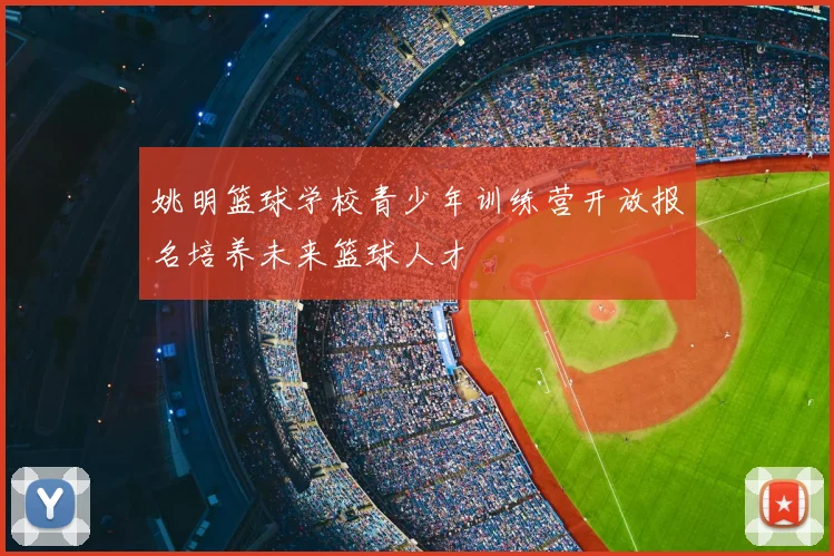 姚明篮球学校青少年训练营开放报名培养未来篮球人才
