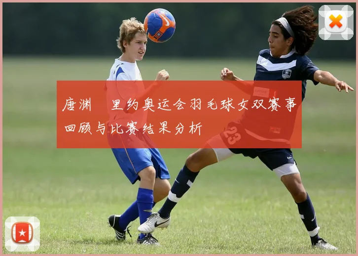 唐渊渟里约奥运会羽毛球女双赛事回顾与比赛结果分析