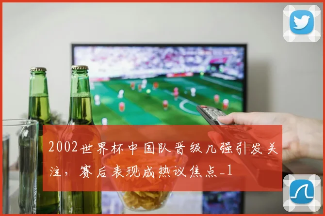 2002世界杯中国队晋级几强引发关注,赛后表现成热议焦点_1