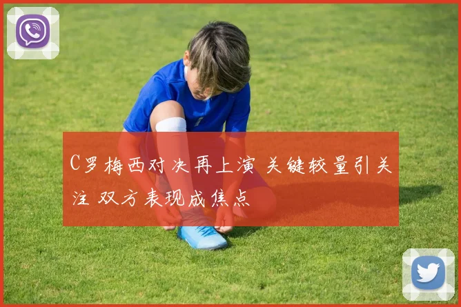 C罗梅西对决再上演 关键较量引关注 双方表现成焦点