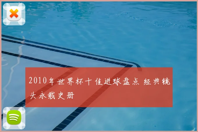 2010年世界杯十佳进球盘点 经典镜头永载史册