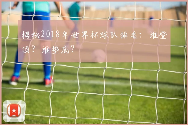 揭秘2018年世界杯球队排名：谁登顶？谁垫底？