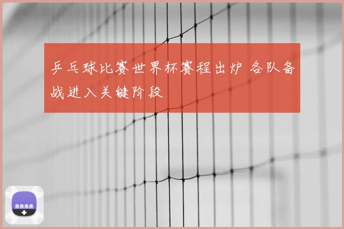 乒乓球比赛世界杯赛程出炉 各队备战进入关键阶段