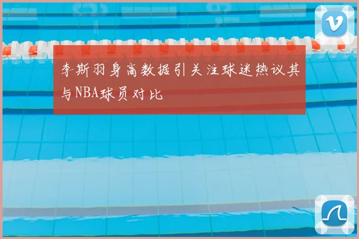 李斯羽身高数据引关注球迷热议其与NBA球员对比