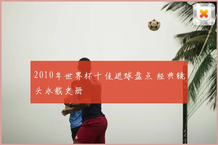 2010年世界杯十佳进球盘点 经典镜头永载史册