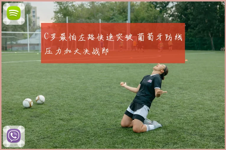 C罗最怕左路快速突破 葡萄牙防线压力加大决战即