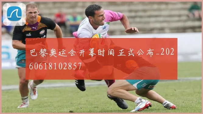 巴黎奥运会开幕时间正式公布_20260618102857