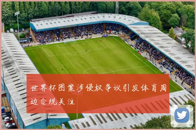 世界杯图案涉侵权争议引发体育周边合规关注