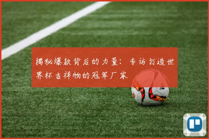 揭秘爆款背后的力量：专访打造世界杯吉祥物的冠军厂家