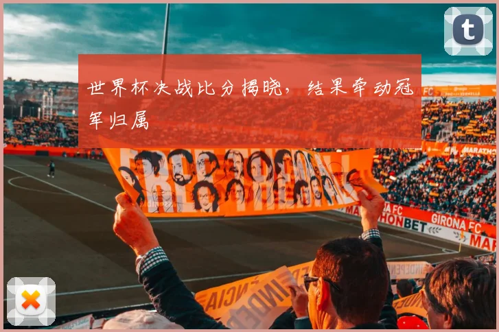 世界杯决战比分揭晓，结果牵动冠军归属
