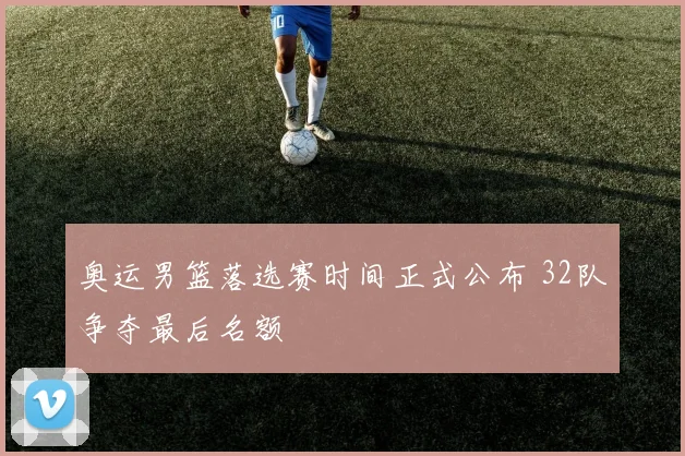 奥运男篮落选赛时间正式公布 32队争夺最后名额
