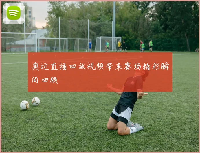 奥运直播回放视频带来赛场精彩瞬间回顾