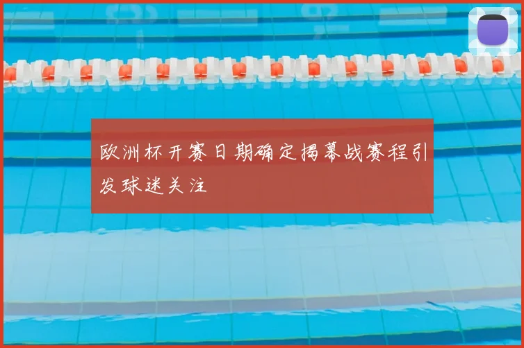 欧洲杯开赛日期确定揭幕战赛程引发球迷关注
