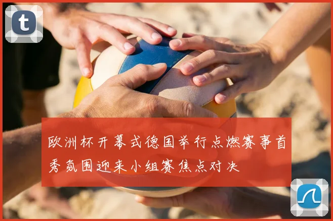 欧洲杯开幕式德国举行点燃赛事首秀氛围迎来小组赛焦点对决