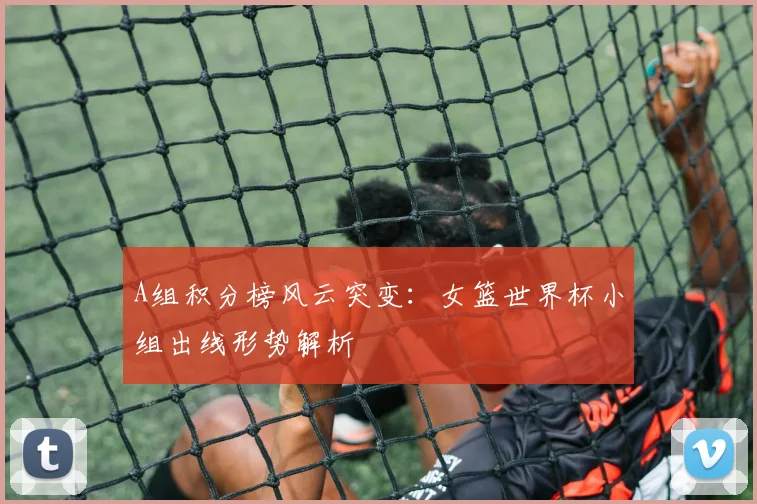 A组积分榜风云突变：女篮世界杯小组出线形势解析
