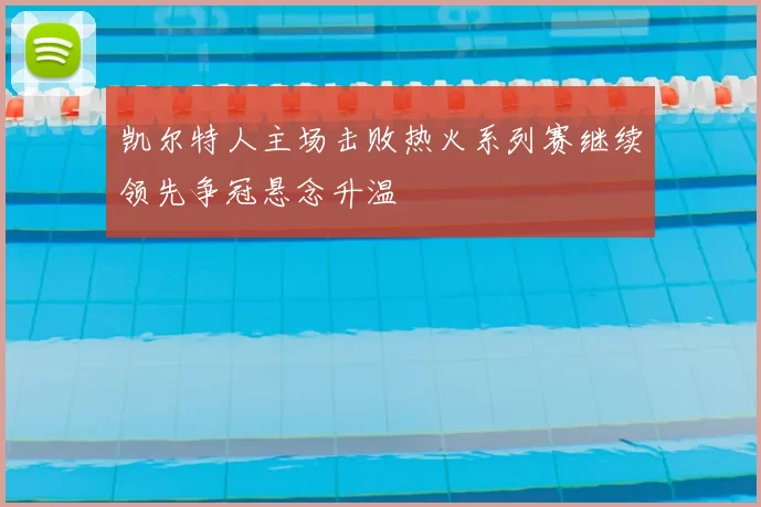 凯尔特人主场击败热火系列赛继续领先争冠悬念升温