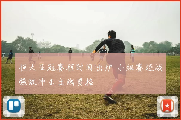 恒大亚冠赛程时间出炉 小组赛连战强敌冲击出线资格