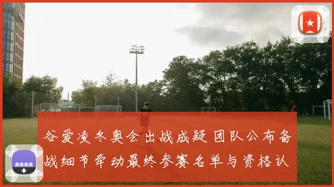 谷爱凌冬奥会出战成疑 团队公布备战细节牵动最终参赛名单与资格认定