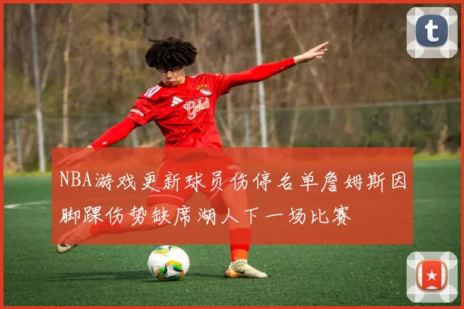 NBA游戏更新球员伤停名单詹姆斯因脚踝伤势缺席湖人下一场比赛