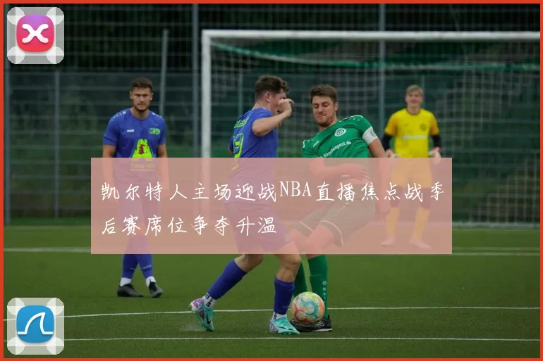 凯尔特人主场迎战NBA直播焦点战季后赛席位争夺升温