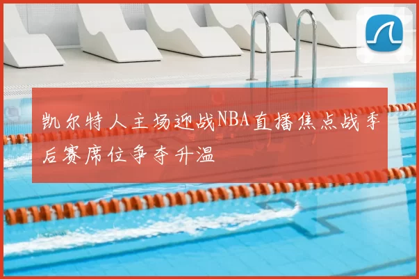 凯尔特人主场迎战NBA直播焦点战季后赛席位争夺升温