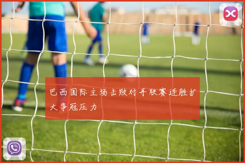 巴西国际主场击败对手联赛连胜扩大争冠压力