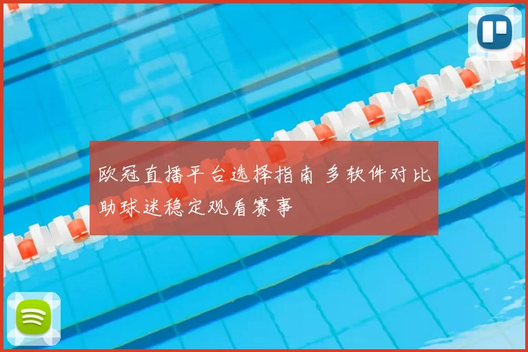 欧冠直播平台选择指南 多软件对比助球迷稳定观看赛事