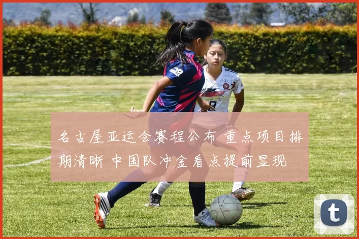 名古屋亚运会赛程公布 重点项目排期清晰 中国队冲金看点提前显现