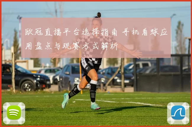 欧冠直播平台选择指南 手机看球应用盘点与观赛方式解析