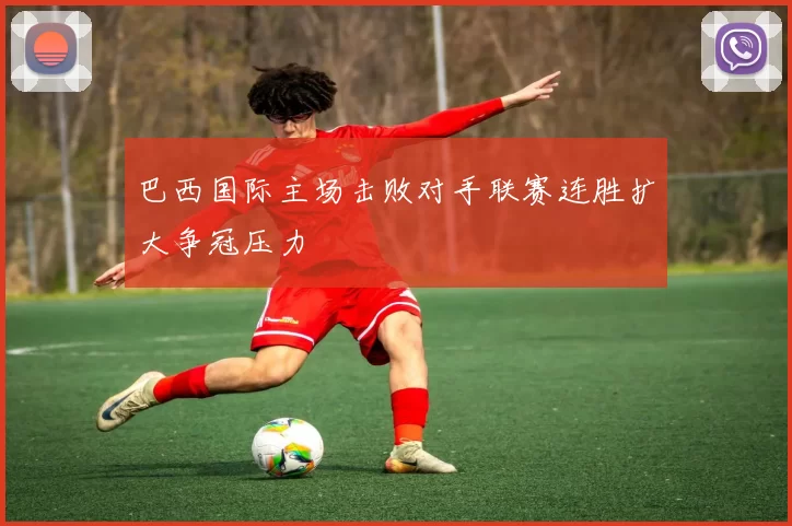 巴西国际主场击败对手联赛连胜扩大争冠压力