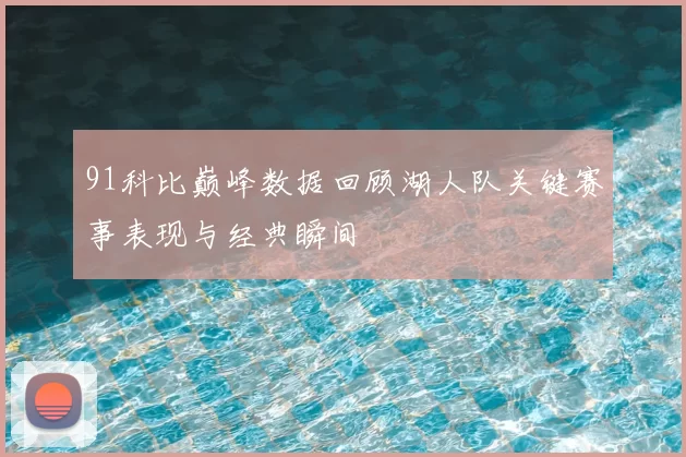 91科比巅峰数据回顾湖人队关键赛事表现与经典瞬间