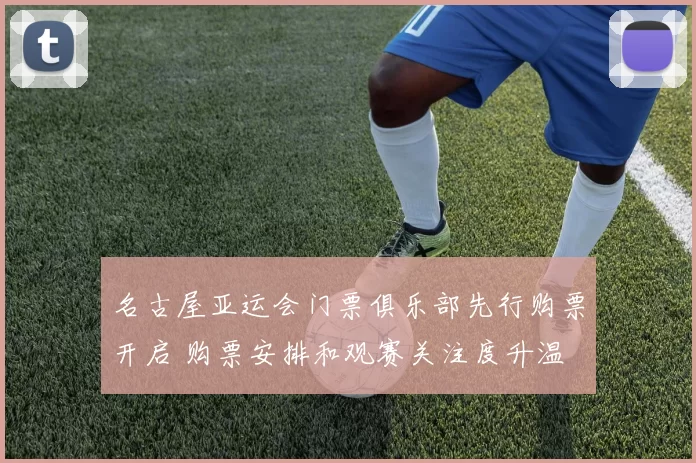 名古屋亚运会门票俱乐部先行购票开启 购票安排和观赛关注度升温