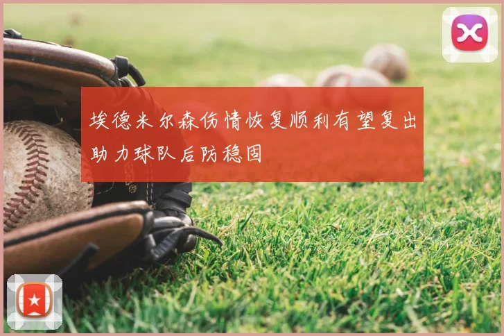 埃德米尔森伤情恢复顺利有望复出助力球队后防稳固