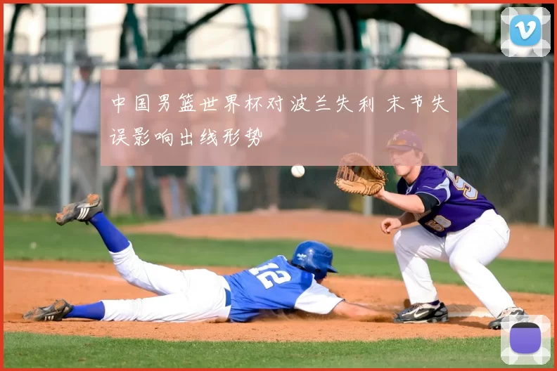 中国男篮世界杯对波兰失利 末节失误影响出线形势