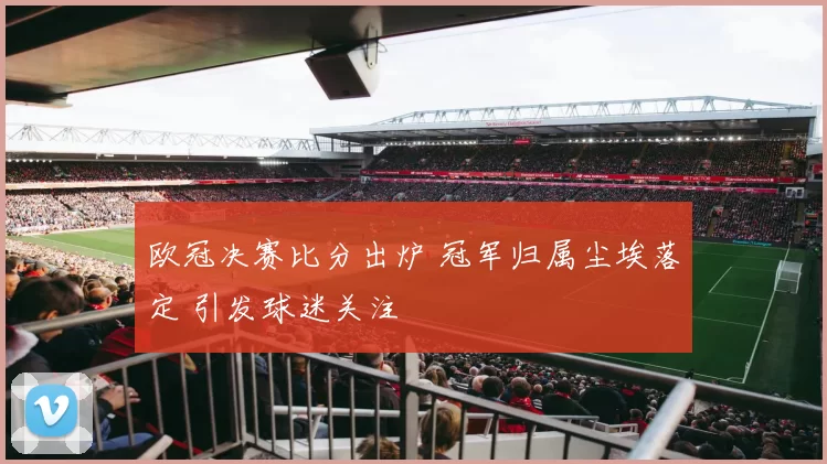 欧冠决赛比分出炉 冠军归属尘埃落定 引发球迷关注