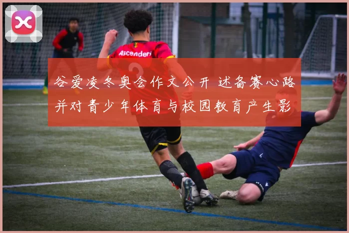 谷爱凌冬奥会作文公开 述备赛心路并对青少年体育与校园教育产生影响