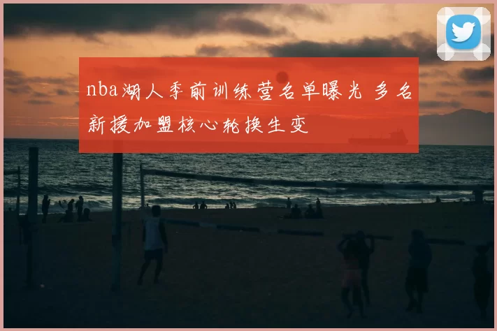 nba湖人季前训练营名单曝光 多名新援加盟核心轮换生变
