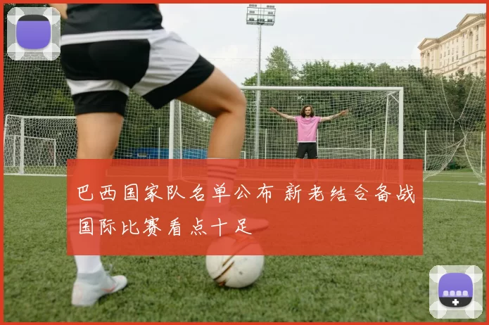 巴西国家队名单公布 新老结合备战国际比赛看点十足