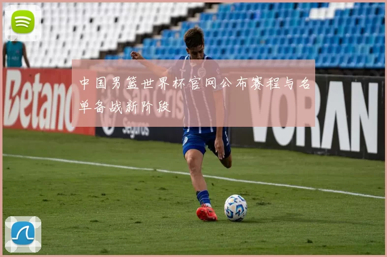 中国男篮世界杯官网公布赛程与名单备战新阶段